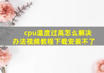 cpu温度过高怎么解决办法视频教程下载安装不了