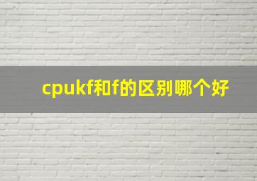 cpukf和f的区别哪个好