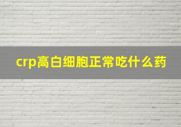 crp高白细胞正常吃什么药