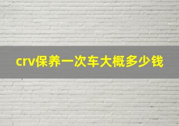 crv保养一次车大概多少钱