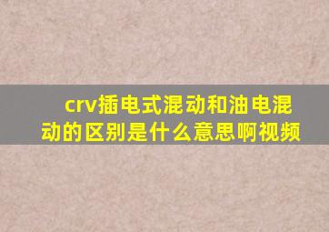 crv插电式混动和油电混动的区别是什么意思啊视频