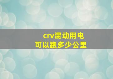 crv混动用电可以跑多少公里