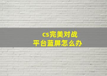 cs完美对战平台蓝屏怎么办