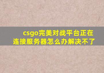 csgo完美对战平台正在连接服务器怎么办解决不了