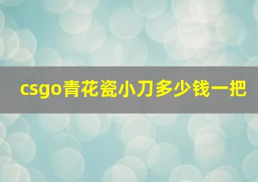 csgo青花瓷小刀多少钱一把