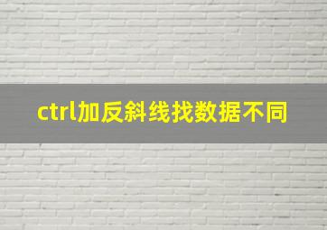 ctrl加反斜线找数据不同