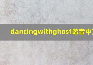 dancingwithghost谐音中文歌