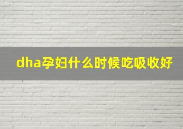 dha孕妇什么时候吃吸收好