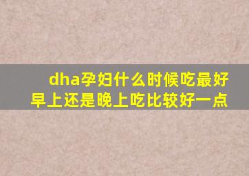 dha孕妇什么时候吃最好早上还是晚上吃比较好一点