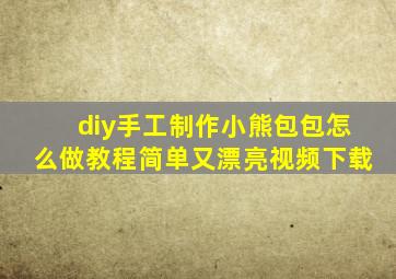 diy手工制作小熊包包怎么做教程简单又漂亮视频下载