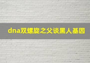 dna双螺旋之父谈黑人基因