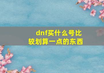 dnf买什么号比较划算一点的东西