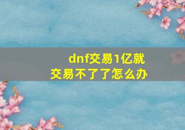 dnf交易1亿就交易不了了怎么办