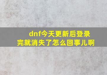 dnf今天更新后登录完就消失了怎么回事儿啊