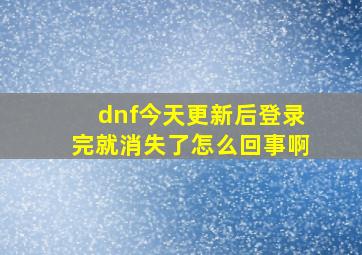 dnf今天更新后登录完就消失了怎么回事啊