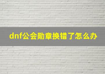 dnf公会勋章换错了怎么办