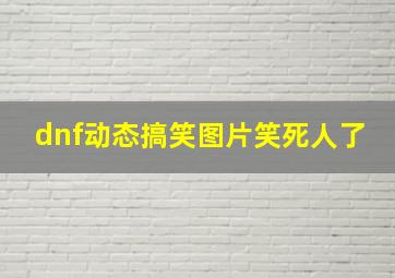 dnf动态搞笑图片笑死人了