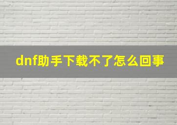 dnf助手下载不了怎么回事