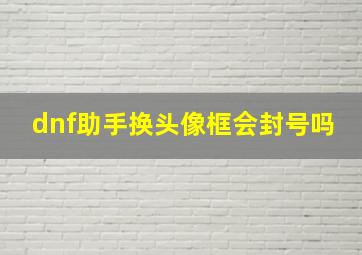 dnf助手换头像框会封号吗