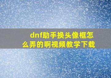 dnf助手换头像框怎么弄的啊视频教学下载