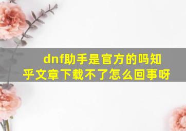 dnf助手是官方的吗知乎文章下载不了怎么回事呀