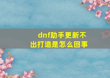 dnf助手更新不出打造是怎么回事