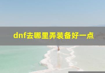 dnf去哪里弄装备好一点