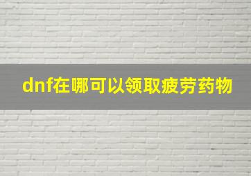 dnf在哪可以领取疲劳药物