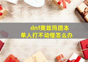 dnf奥兹玛团本单人打不动怪怎么办