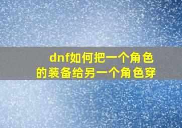 dnf如何把一个角色的装备给另一个角色穿