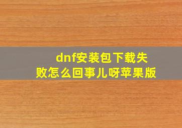 dnf安装包下载失败怎么回事儿呀苹果版