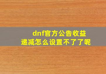 dnf官方公告收益递减怎么设置不了了呢