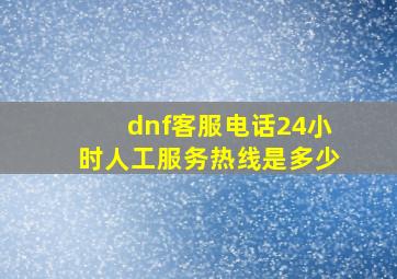 dnf客服电话24小时人工服务热线是多少