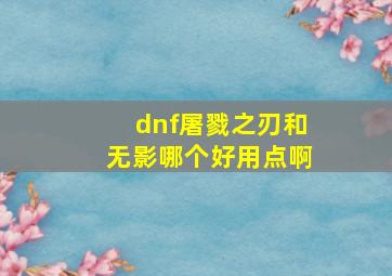 dnf屠戮之刃和无影哪个好用点啊