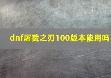 dnf屠戮之刃100版本能用吗