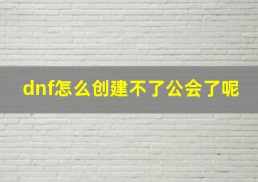 dnf怎么创建不了公会了呢