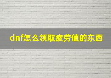 dnf怎么领取疲劳值的东西