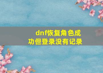 dnf恢复角色成功但登录没有记录