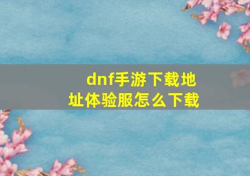 dnf手游下载地址体验服怎么下载