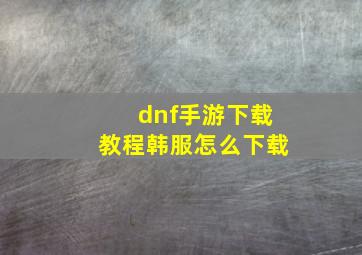 dnf手游下载教程韩服怎么下载