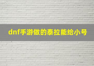 dnf手游做的泰拉能给小号