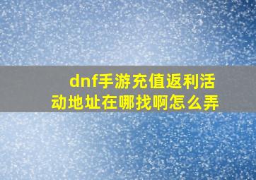 dnf手游充值返利活动地址在哪找啊怎么弄