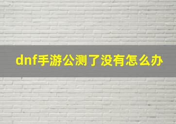 dnf手游公测了没有怎么办