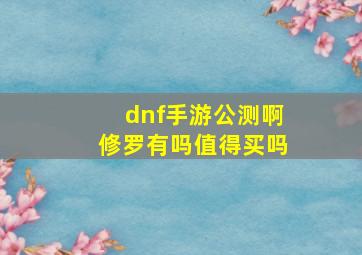 dnf手游公测啊修罗有吗值得买吗