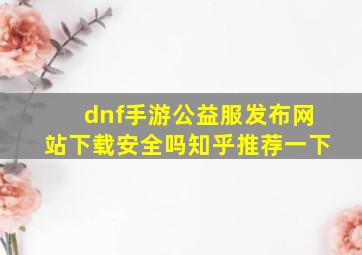 dnf手游公益服发布网站下载安全吗知乎推荐一下