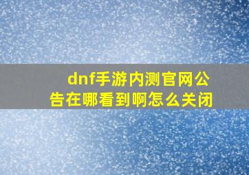 dnf手游内测官网公告在哪看到啊怎么关闭