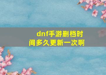 dnf手游删档时间多久更新一次啊