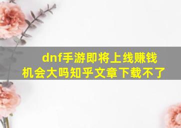 dnf手游即将上线赚钱机会大吗知乎文章下载不了