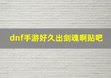 dnf手游好久出剑魂啊贴吧