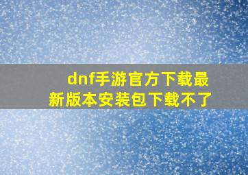 dnf手游官方下载最新版本安装包下载不了